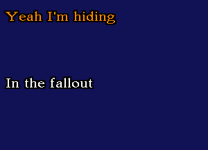 Yeah I'm hiding

In the fallout
