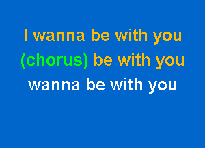 I wanna be with you
(chorus) be with you

wanna be with you