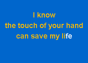 I know
the touch of your hand

can save my life