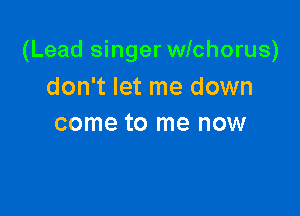 (Lead singer wichorus)

don't let me down
come to me now