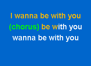 I wanna be with you
(chorus) be with you

wanna be with you