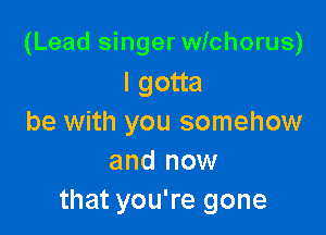 (Lead singer wichorus)
lgona

be with you somehow
and now
that you're gone