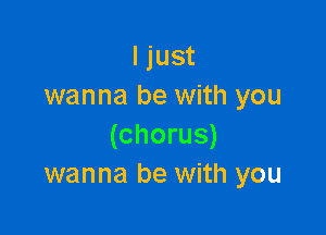 I just
wanna be with you

(chorus)
wanna be with you