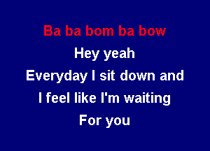 Hey yeah
Everyday I sit down and

I feel like I'm waiting

Foryou