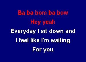 Everyday I sit down and

I feel like I'm waiting

Foryou