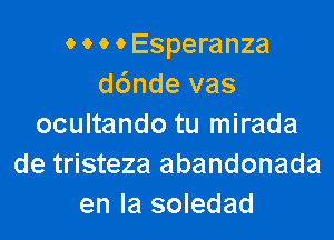 o o o o Esperanza
d6nde vas

ocultando tu mirada
de tristeza abandonada
en la soledad