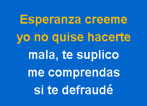 Esperanza creeme
yo no quise hacerte

mala, te suplico
me comprendas
si te defrauw