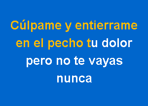 Calpame y entierrame
en el pecho tu dolor

pero no te vayas
nunca