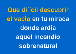 Que dificil descubrir
el vacio en tu mirada

donde ardia
aquel incendio
sobrenatural