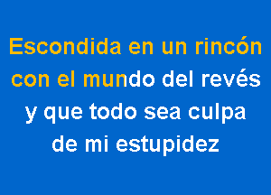 Escondida en un rinc6n
con el mundo del reWs
y que todo sea culpa
de mi estupidez