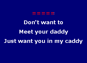Don't want to

Meet your daddy

Just want you in my caddy