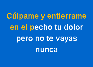 Calpame y entierrame
en el pecho tu dolor

pero no te vayas
nunca