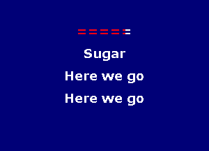 Sugar

Here we go

Here we go
