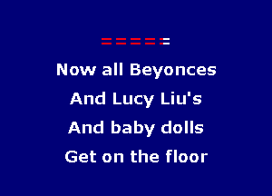 Now all Beyonces

And Lucy Liu's
And baby dolls

Get on the floor