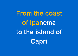 From the coast
of lpanema

to the island of
CapN