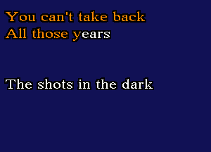 You can't take back
All those years

The shots in the dark