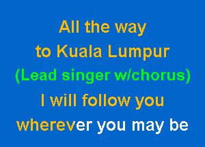 All the way
to Kuala Lumpur

(Lead singer wichorus)

I will follow you
wherever you may be