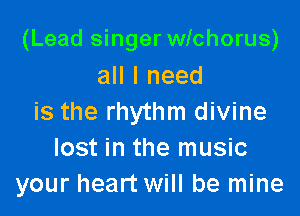 (Lead singer wichorus)
all I need

is the rhythm divine
lost in the music
your heart will be mine