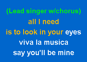 (Lead singer wichorus)
all I need

is to look in your eyes
viva la musica
say you'll be mine