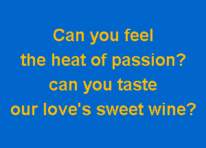 Can you feel
the heat of passion?

can you taste
our love's sweet wine?
