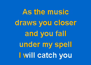 As the music
draws you closer

and you fall
under my spell
I will catch you