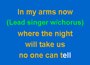 In my arms now
(Lead singer wichorus)

where the night
will take us
no one can tell