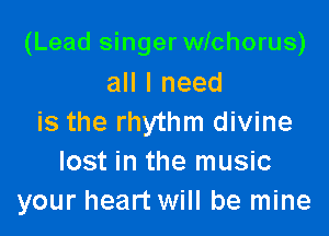 (Lead singer wichorus)
all I need

is the rhythm divine
lost in the music
your heart will be mine