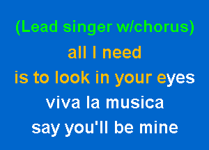(Lead singer wichorus)
all I need

is to look in your eyes
viva la musica
say you'll be mine