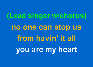 (Lead singer wlchorus)

no one can stop us
from havin' it all
you are my heart
