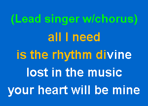 (Lead singer wichorus)
all I need

is the rhythm divine
lost in the music
your heart will be mine
