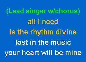 (Lead singer wichorus)
all I need

is the rhythm divine
lost in the music
your heart will be mine