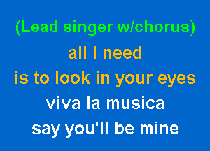(Lead singer wichorus)
all I need

is to look in your eyes
viva la musica
say you'll be mine