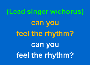 (Lead singer wichorus)
can you

feel the rhythm?
can you
feel the rhythm?