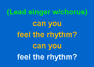 (Lead singer wichorus)
can you

feel the rhythm?
can you
feel the rhythm?