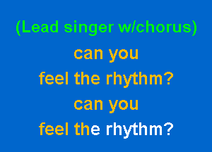 (Lead singer wichorus)
can you

feel the rhythm?
can you
feel the rhythm?