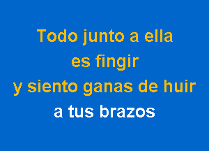 Todo junto a ella
es fingir

y siento ganas de huir
a tus brazos