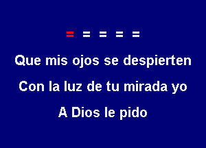 Que mis ojos se despierten

Con la luz de tu mirada yo

A Dios le pido