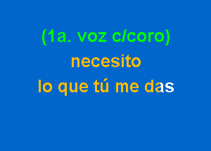 (1a. voz clcoro)
necesno

lo que to me das