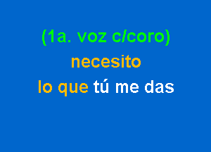 (1a. voz clcoro)
necesno

lo que to me das