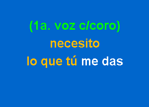 (1a. voz clcoro)
necesno

lo que to me das