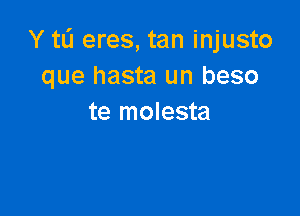 Y tL'J eres, tan injusto
que hasta un beso

te molesta