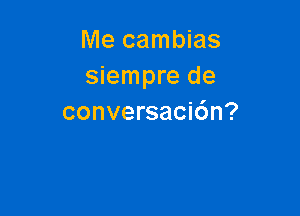 Me cambias
siempre de

conversaci6n?