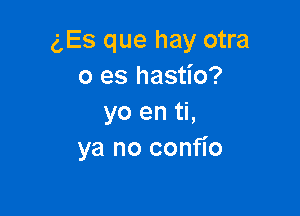 g,Es que hay otra
0 es hastio?

yo en ti,
ya no confio