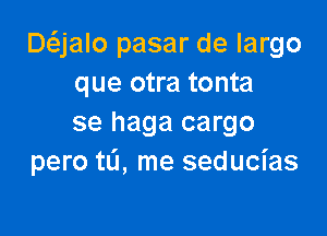 Daalo pasar de largo
que otra tonta

se haga cargo
pero tL'I, me seducias