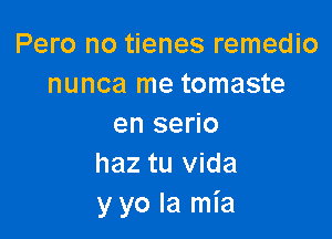 Pero no tienes remedio
nunca me tomaste

en serio
haz tu Vida
y yo la mia