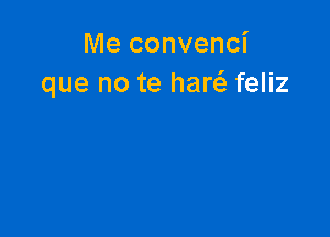 Me convenci
que no te hanfa feliz