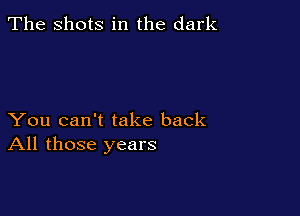 The Shots in the dark

You can't take back
All those years