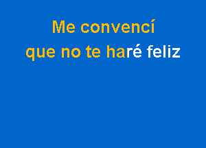 Me convenci
que no te hanfa feliz