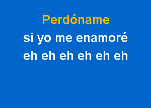 Perddname
si yo me enamon

eh eh eh eh eh eh