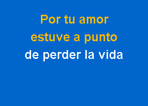 Por tu amor
estuve a punto

de perder la Vida